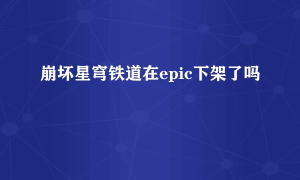 崩坏星穹铁道在epic下架了吗