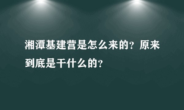 湘潭基建营是怎么来的？原来到底是干什么的？