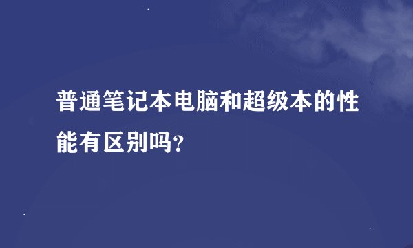 普通笔记本电脑和超级本的性能有区别吗？