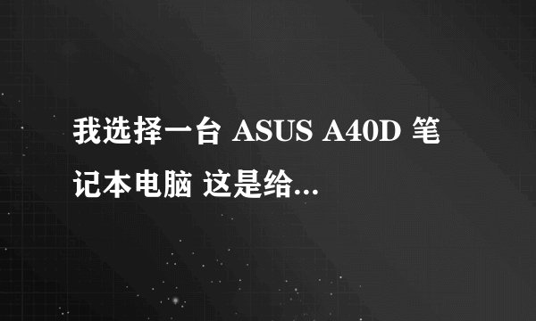我选择一台 ASUS A40D 笔记本电脑 这是给我老婆选的,颜色挺好看的 请朋友们帮我观摩下 这款 主要性能 和价