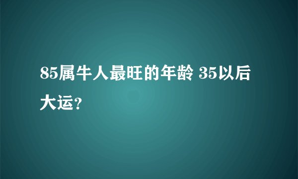 85属牛人最旺的年龄 35以后大运？