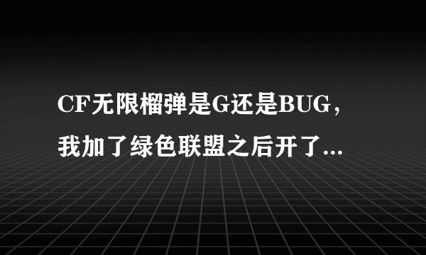 CF无限榴弹是G还是BUG，我加了绿色联盟之后开了，被查封，第一次看是7天，第二次看竟然是180天