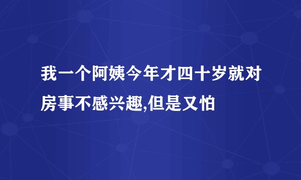 我一个阿姨今年才四十岁就对房事不感兴趣,但是又怕