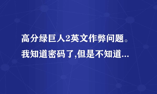 高分绿巨人2英文作弊问题。我知道密码了,但是不知道在哪里输,知道的帮帮忙啊,我的是英文版的,安装程序...