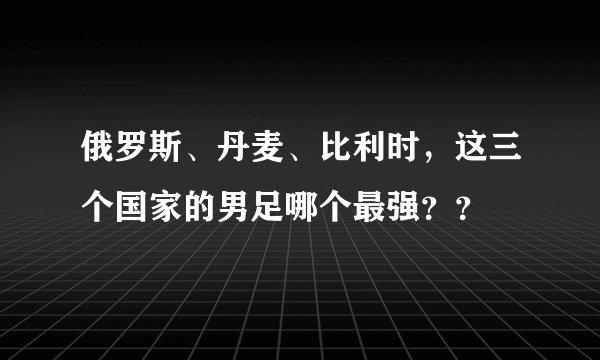 俄罗斯、丹麦、比利时，这三个国家的男足哪个最强？？