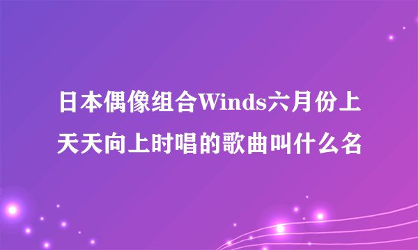 日本偶像组合Winds六月份上天天向上时唱的歌曲叫什么名