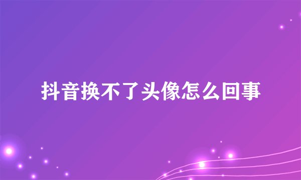 抖音换不了头像怎么回事