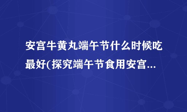 安宫牛黄丸端午节什么时候吃最好(探究端午节食用安宫牛黄丸的历史与传统)
