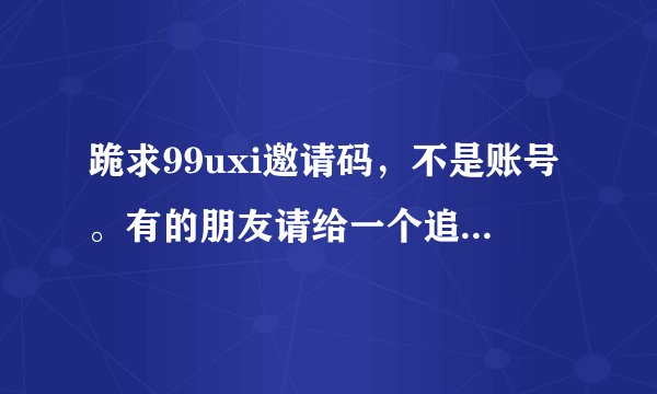 跪求99uxi邀请码，不是账号。有的朋友请给一个追加给分！