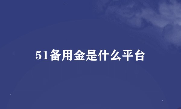 51备用金是什么平台