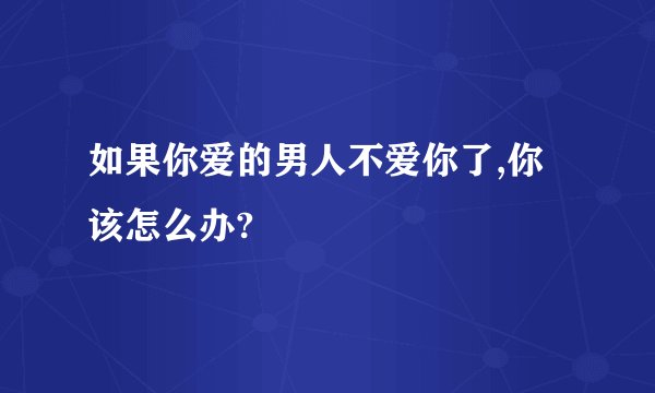 如果你爱的男人不爱你了,你该怎么办?