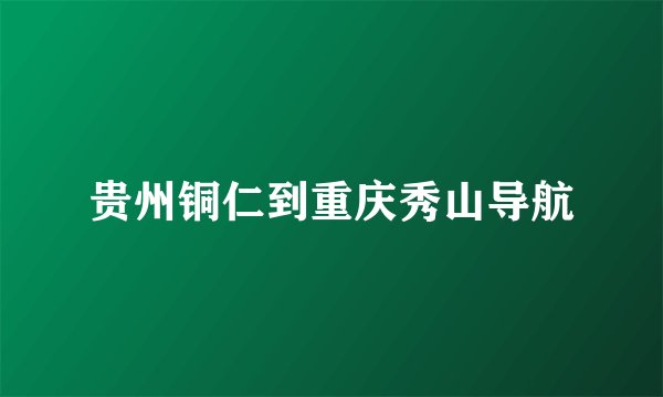 贵州铜仁到重庆秀山导航