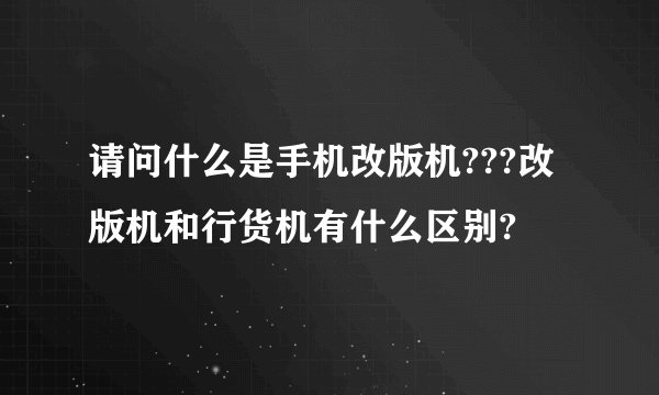 请问什么是手机改版机???改版机和行货机有什么区别?