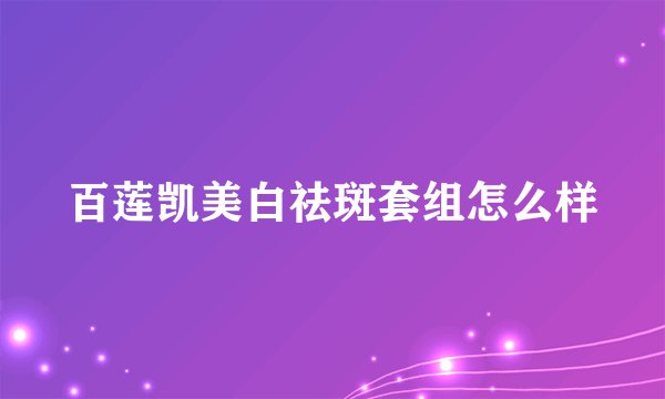 百莲凯美白祛斑套组怎么样