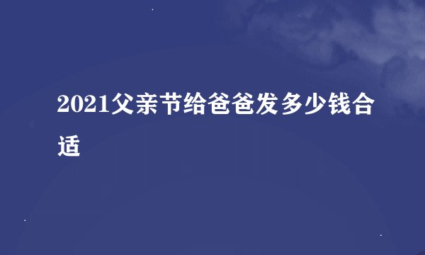2021父亲节给爸爸发多少钱合适