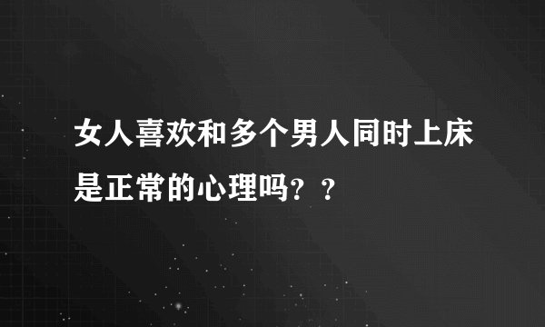 女人喜欢和多个男人同时上床是正常的心理吗？？