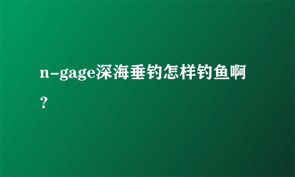 n-gage深海垂钓怎样钓鱼啊？