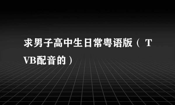 求男子高中生日常粤语版（ TVB配音的）
