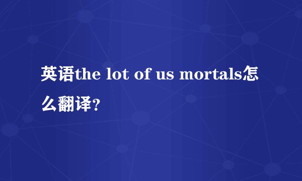 英语the lot of us mortals怎么翻译？