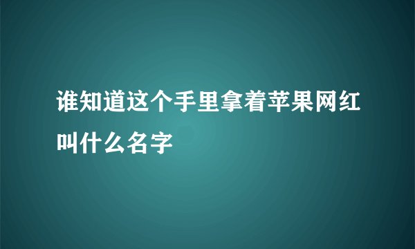 谁知道这个手里拿着苹果网红叫什么名字