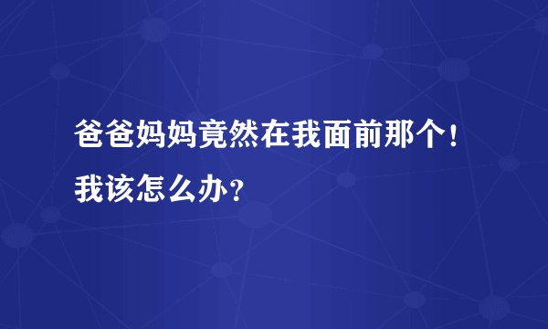 爸爸妈妈竟然在我面前那个！我该怎么办？