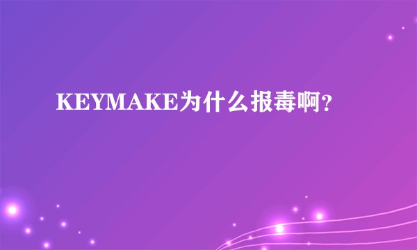 KEYMAKE为什么报毒啊？