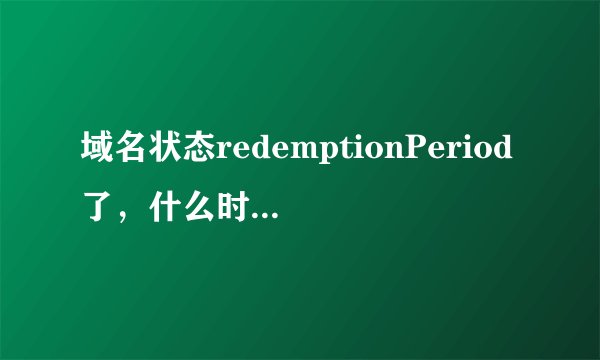 域名状态redemptionPeriod了，什么时候删除？