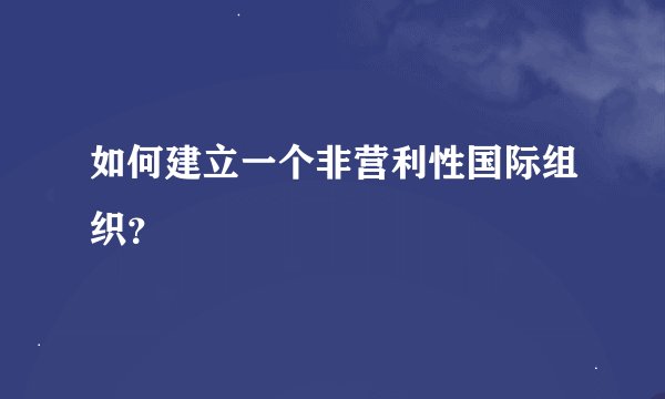 如何建立一个非营利性国际组织？