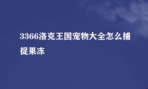 3366洛克王国宠物大全怎么捕捉果冻