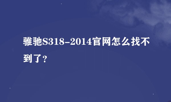 骓驰S318-2014官网怎么找不到了？
