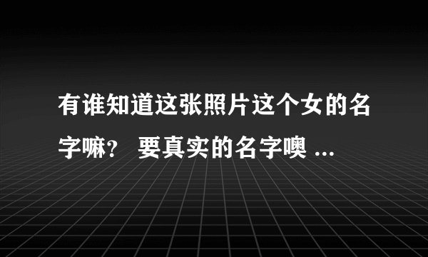 有谁知道这张照片这个女的名字嘛？ 要真实的名字噢 谢谢..