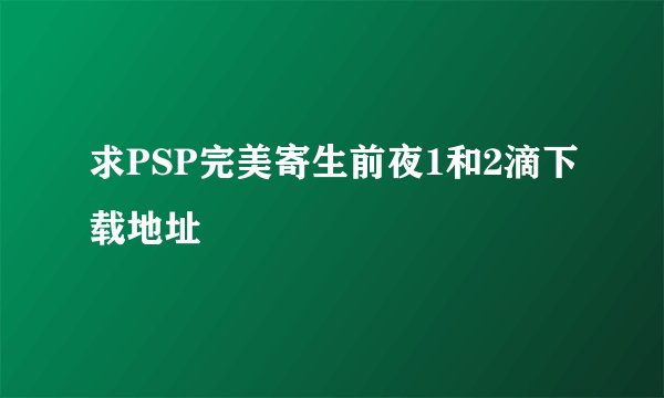 求PSP完美寄生前夜1和2滴下载地址