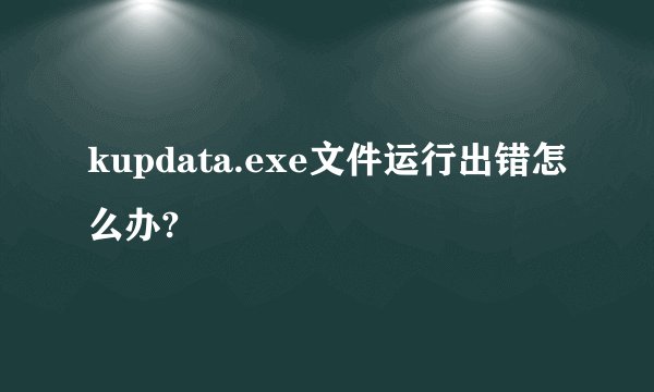 kupdata.exe文件运行出错怎么办?