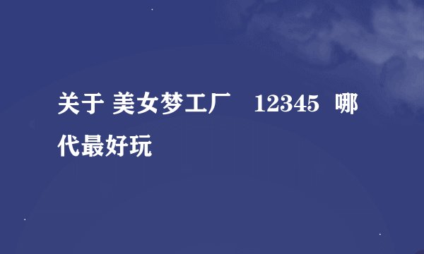 关于 美女梦工厂   12345  哪代最好玩