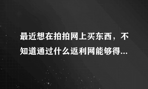 最近想在拍拍网上买东西，不知道通过什么返利网能够得到返利？