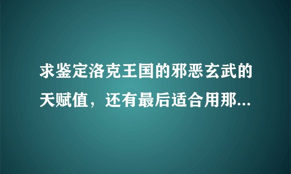 求鉴定洛克王国的邪恶玄武的天赋值，还有最后适合用那几招技能？ 急急急！！！