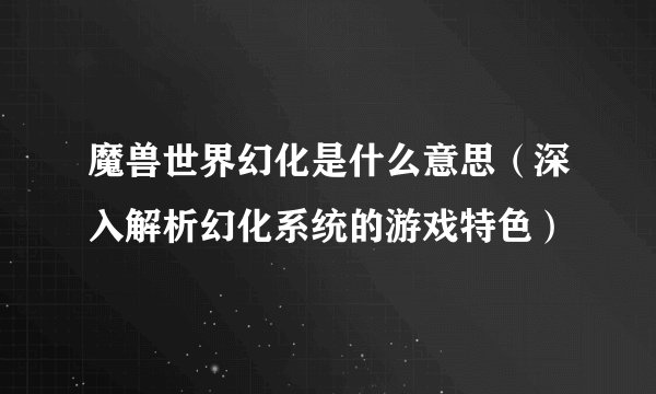 魔兽世界幻化是什么意思（深入解析幻化系统的游戏特色）