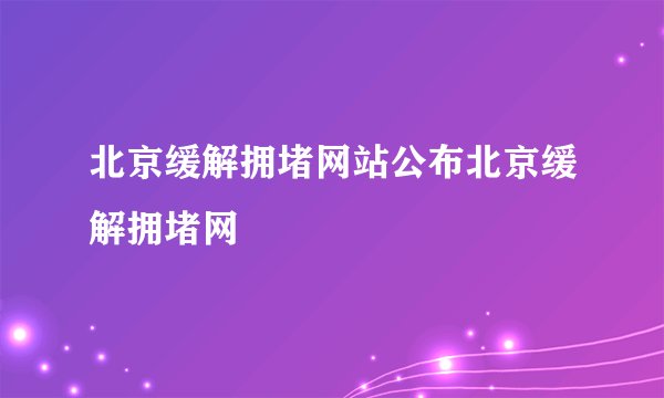 北京缓解拥堵网站公布北京缓解拥堵网