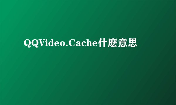 QQVideo.Cache什麽意思