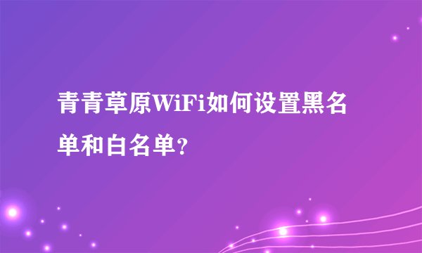 青青草原WiFi如何设置黑名单和白名单？