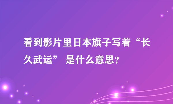 看到影片里日本旗子写着“长久武运” 是什么意思？