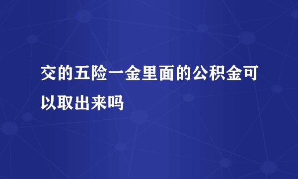 交的五险一金里面的公积金可以取出来吗