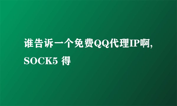谁告诉一个免费QQ代理IP啊,SOCK5 得