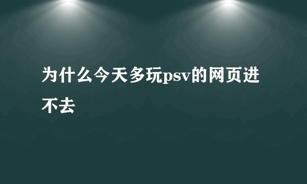 为什么今天多玩psv的网页进不去