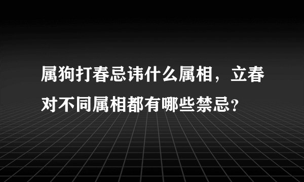 属狗打春忌讳什么属相，立春对不同属相都有哪些禁忌？