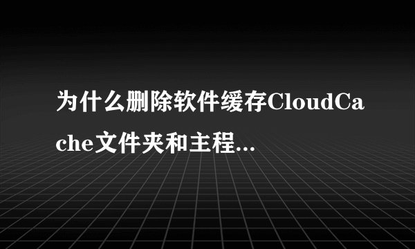 为什么删除软件缓存CloudCache文件夹和主程序Cloud文件夹安装版删不了啊