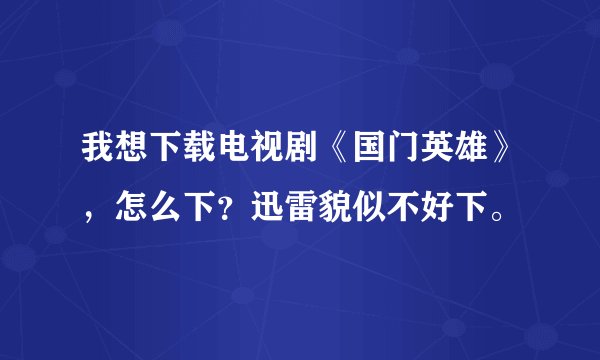 我想下载电视剧《国门英雄》，怎么下？迅雷貌似不好下。