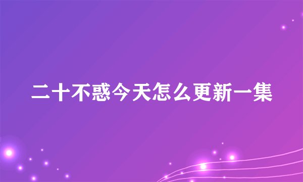 二十不惑今天怎么更新一集