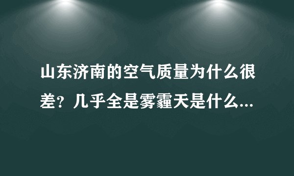 山东济南的空气质量为什么很差？几乎全是雾霾天是什么原因？别的省会城市空气好、但车辆也没少吧？