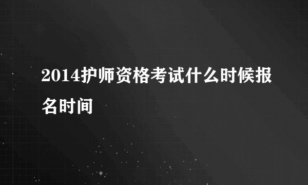 2014护师资格考试什么时候报名时间